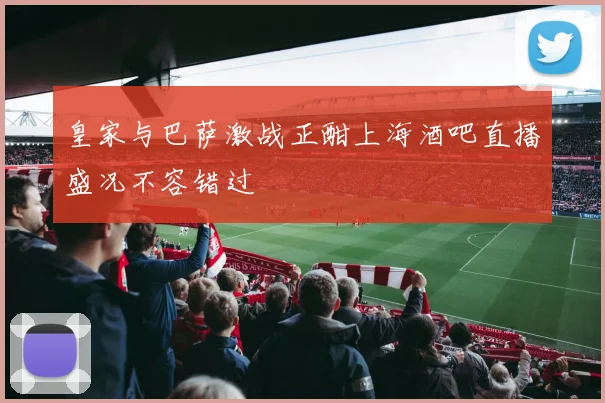 皇家与巴萨激战正酣上海酒吧直播盛况不容错过