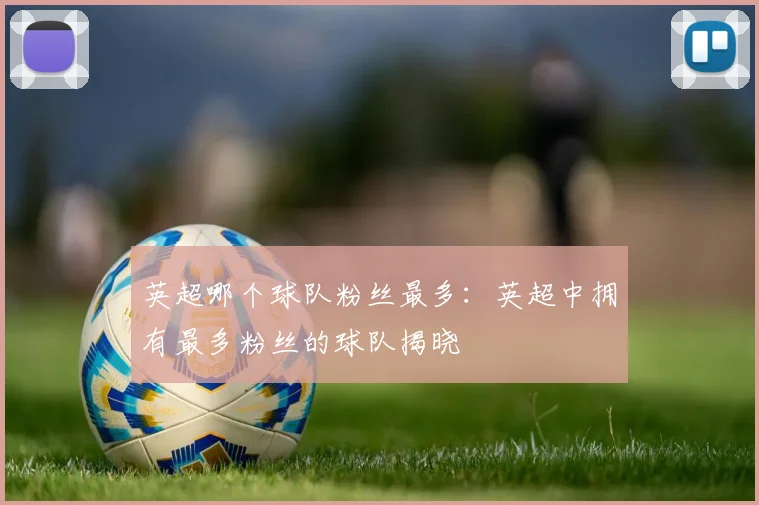 英超哪个球队粉丝最多：英超中拥有最多粉丝的球队揭晓