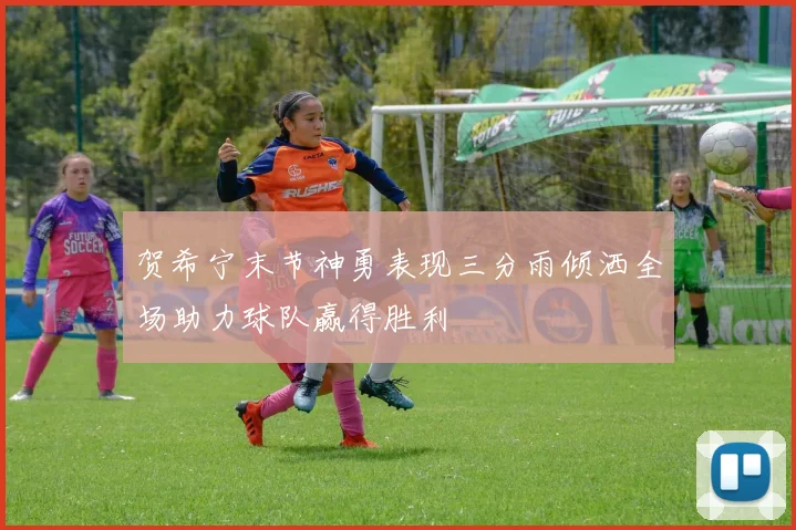 贺希宁末节神勇表现三分雨倾洒全场助力球队赢得胜利