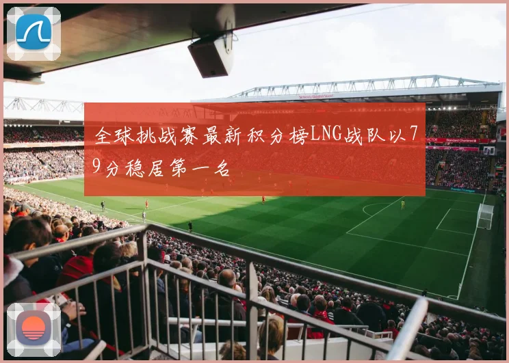 全球挑战赛最新积分榜LNG战队以79分稳居第一名