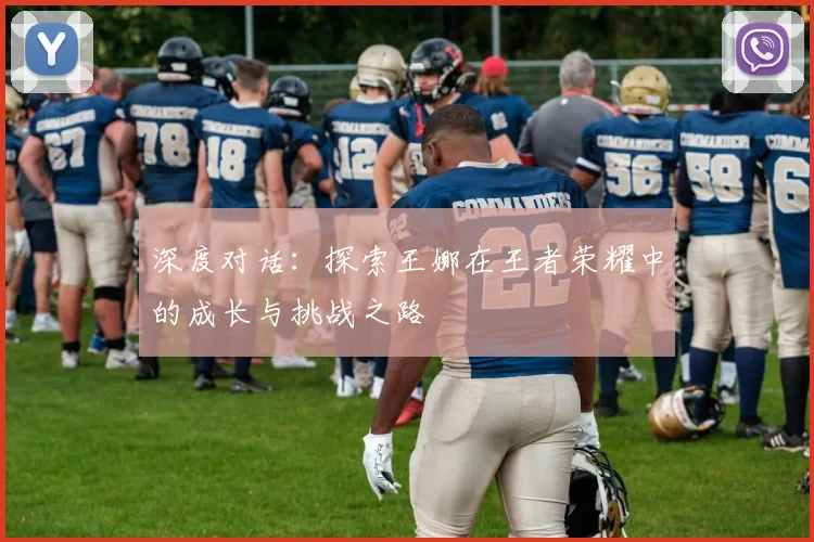 深度对话：探索王娜在王者荣耀中的成长与挑战之路