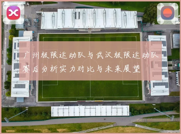 广州极限运动队与武汉极限运动队赛后分析实力对比与未来展望