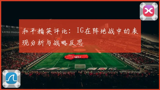 和平精英评论：IG在阵地战中的表现分析与战略反思