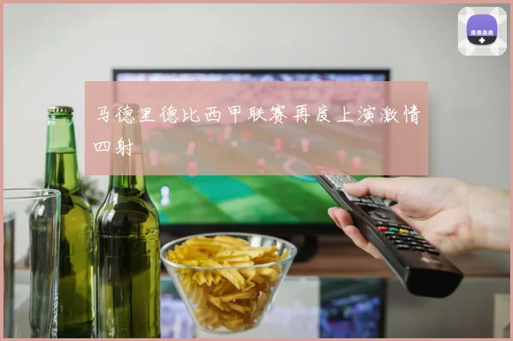马德里德比西甲联赛再度上演激情四射