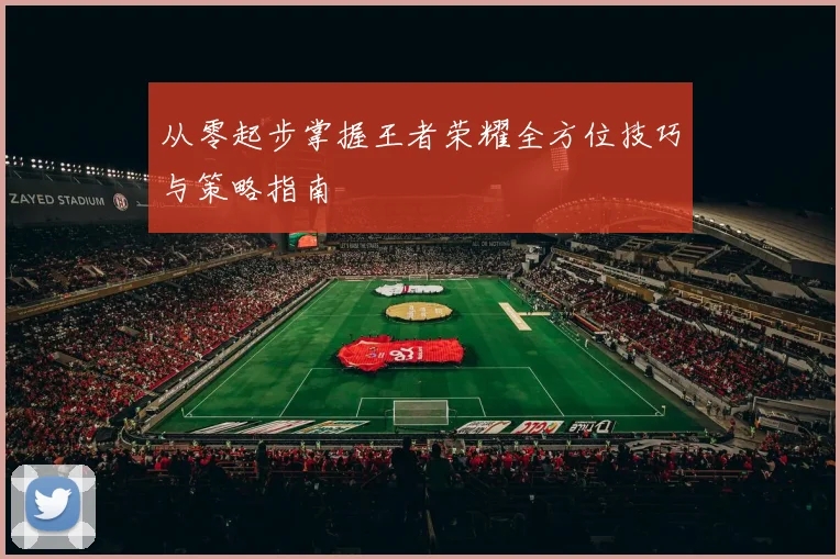 从零起步掌握王者荣耀全方位技巧与策略指南