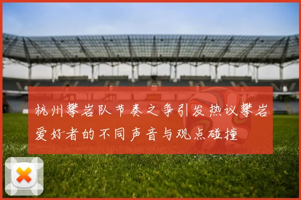 杭州攀岩队节奏之争引发热议攀岩爱好者的不同声音与观点碰撞
