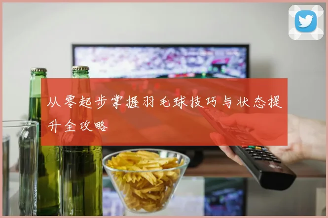从零起步掌握羽毛球技巧与状态提升全攻略