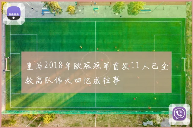 皇马2018年欧冠冠军首发11人已全数离队伟大回忆成往事