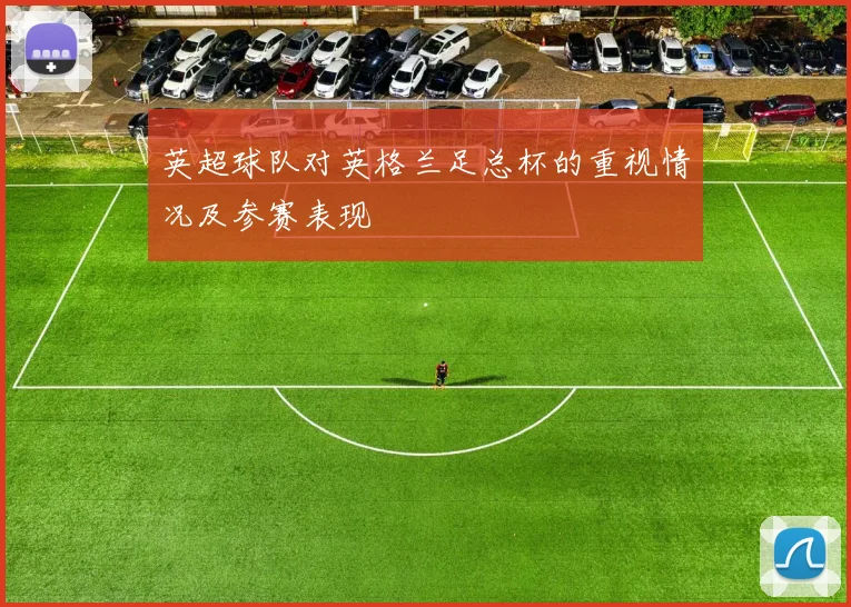 英超球队对英格兰足总杯的重视情况及参赛表现