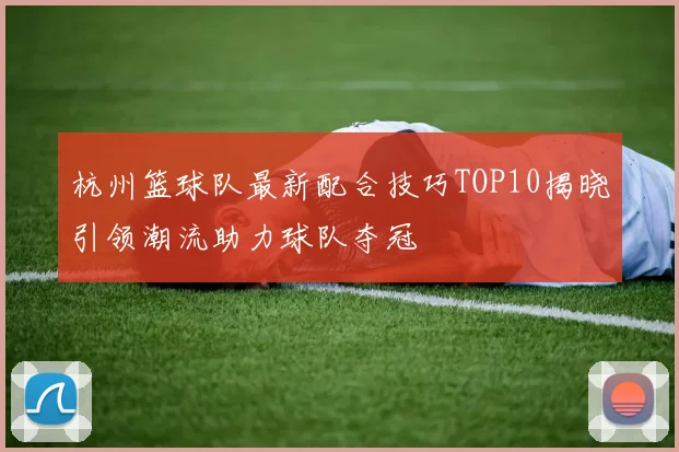 杭州篮球队最新配合技巧TOP10揭晓引领潮流助力球队夺冠