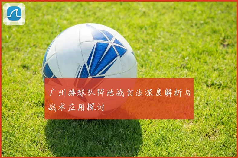 广州排球队阵地战打法深度解析与战术应用探讨